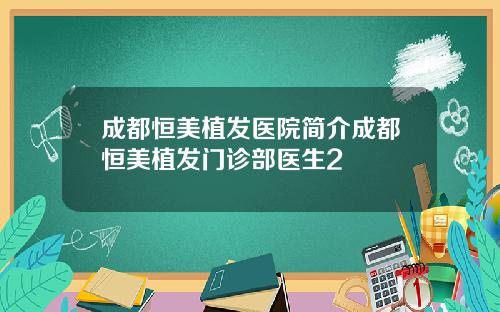 成都恒美植发医院简介成都恒美植发门诊部医生2