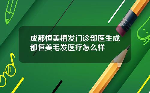 成都恒美植发门诊部医生成都恒美毛发医疗怎么样