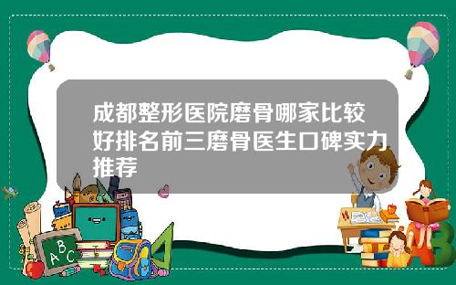 成都整形医院磨骨哪家比较好排名前三磨骨医生口碑实力推荐