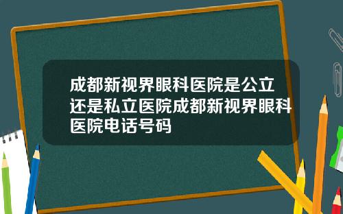 成都新视界眼科医院是公立还是私立医院成都新视界眼科医院电话号码