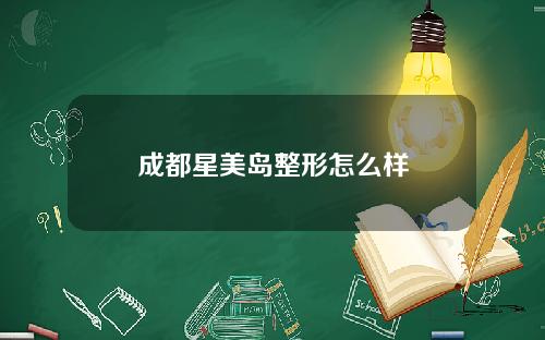 成都星美岛整形怎么样