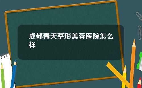 成都春天整形美容医院怎么样