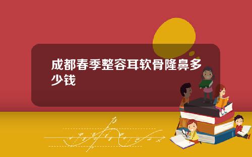 成都春季整容耳软骨隆鼻多少钱