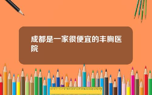成都是一家很便宜的丰胸医院