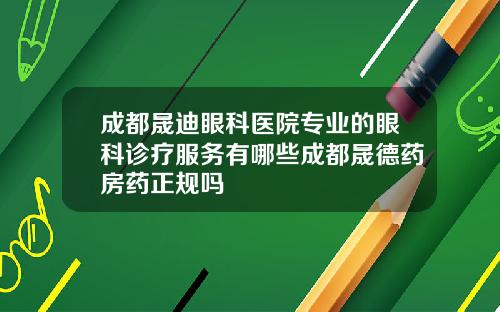 成都晟迪眼科医院专业的眼科诊疗服务有哪些成都晟德药房药正规吗
