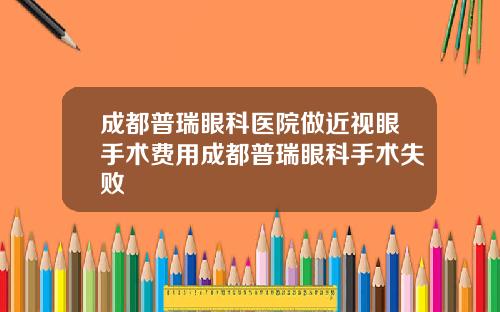 成都普瑞眼科医院做近视眼手术费用成都普瑞眼科手术失败