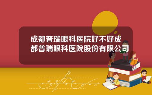 成都普瑞眼科医院好不好成都普瑞眼科医院股份有限公司