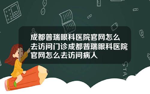 成都普瑞眼科医院官网怎么去访问门诊成都普瑞眼科医院官网怎么去访问病人
