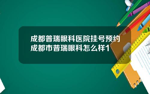 成都普瑞眼科医院挂号预约成都市普瑞眼科怎么样1