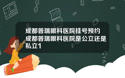 成都普瑞眼科医院挂号预约成都普瑞眼科医院是公立还是私立1