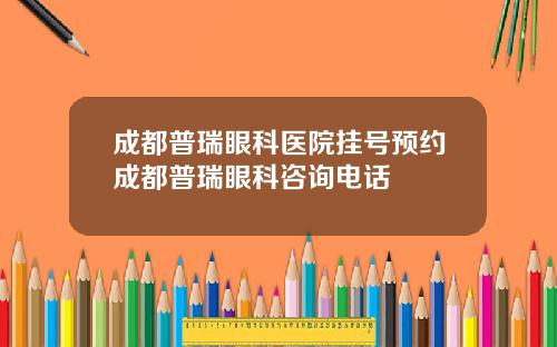 成都普瑞眼科医院挂号预约成都普瑞眼科咨询电话