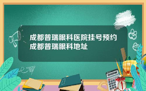 成都普瑞眼科医院挂号预约成都普瑞眼科地址