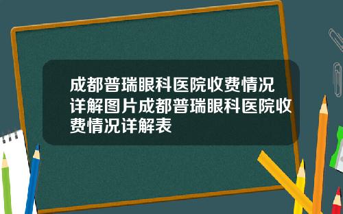 成都普瑞眼科医院收费情况详解图片成都普瑞眼科医院收费情况详解表