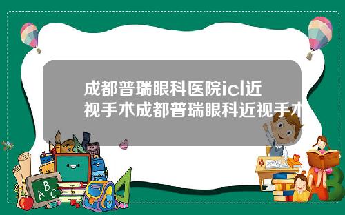 成都普瑞眼科医院icl近视手术成都普瑞眼科近视手术