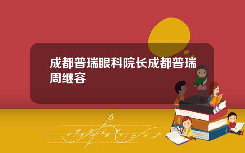 成都普瑞眼科院长成都普瑞周继容