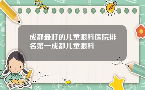 成都最好的儿童眼科医院排名第一成都儿童眼科