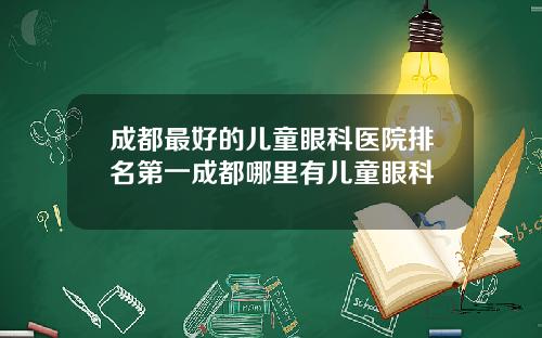 成都最好的儿童眼科医院排名第一成都哪里有儿童眼科