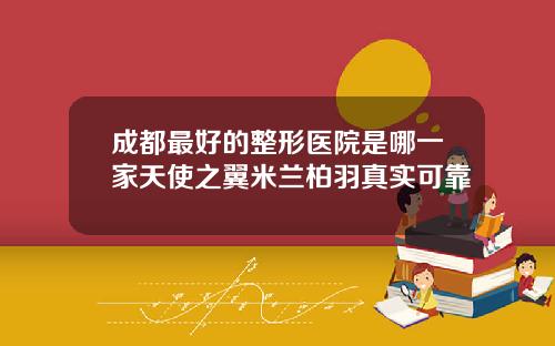 成都最好的整形医院是哪一家天使之翼米兰柏羽真实可靠