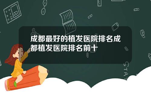 成都最好的植发医院排名成都植发医院排名前十