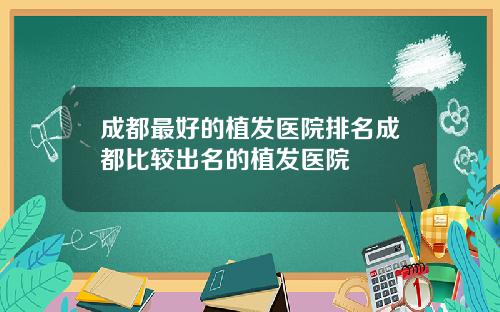 成都最好的植发医院排名成都比较出名的植发医院