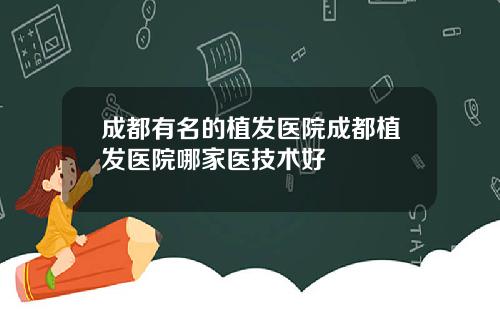 成都有名的植发医院成都植发医院哪家医技术好