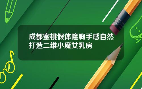 成都蜜桃假体隆胸手感自然打造二维小魔女乳房