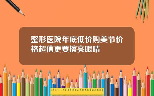 整形医院年底低价购美节价格超值更要擦亮眼睛