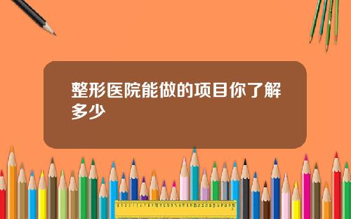 整形医院能做的项目你了解多少
