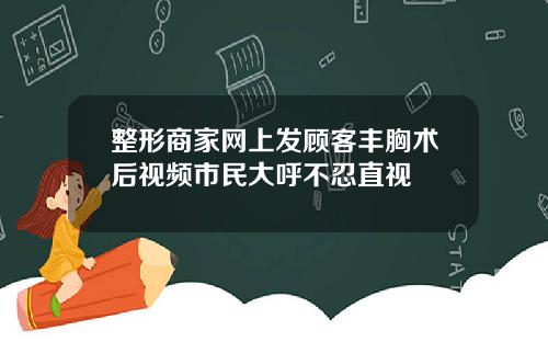 整形商家网上发顾客丰胸术后视频市民大呼不忍直视