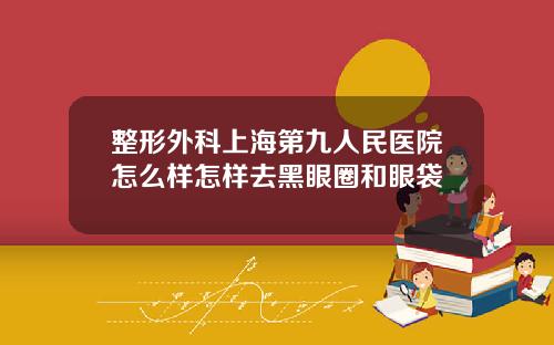 整形外科上海第九人民医院怎么样怎样去黑眼圈和眼袋