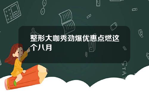 整形大咖秀劲爆优惠点燃这个八月