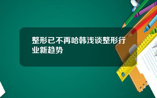 整形已不再哈韩浅谈整形行业新趋势