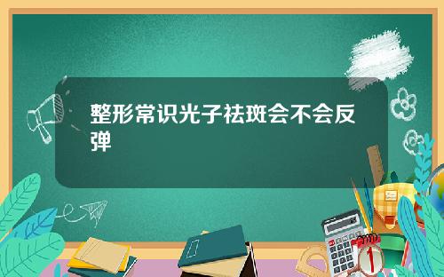 整形常识光子祛斑会不会反弹
