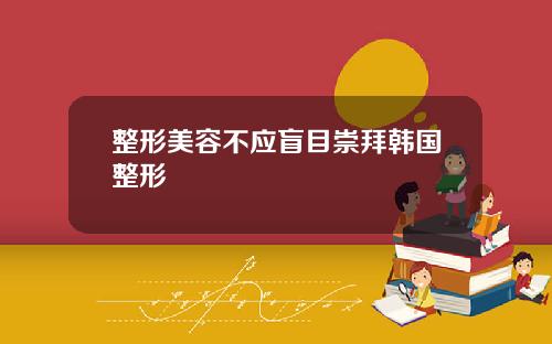 整形美容不应盲目崇拜韩国整形