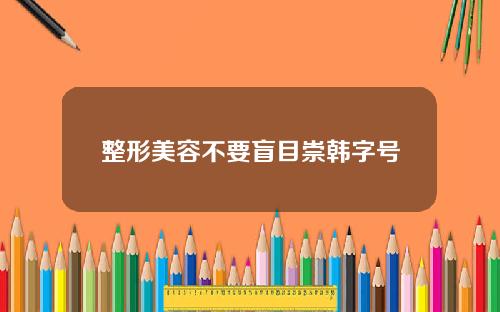 整形美容不要盲目崇韩字号