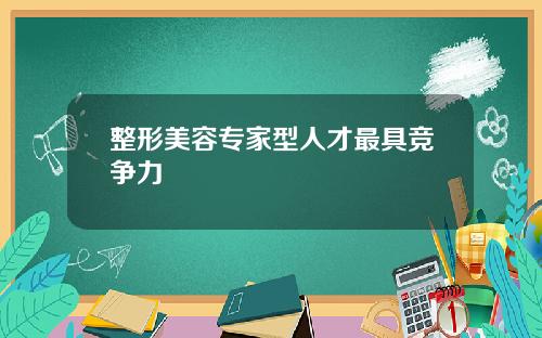 整形美容专家型人才最具竞争力