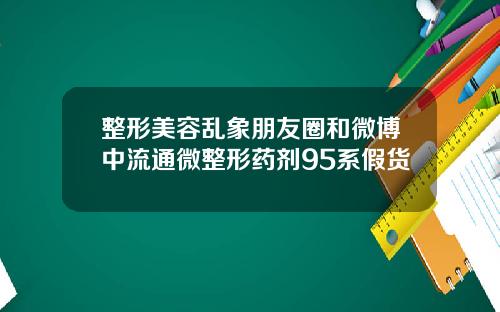 整形美容乱象朋友圈和微博中流通微整形药剂95系假货