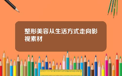 整形美容从生活方式走向影视素材
