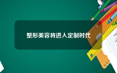 整形美容将进入定制时代