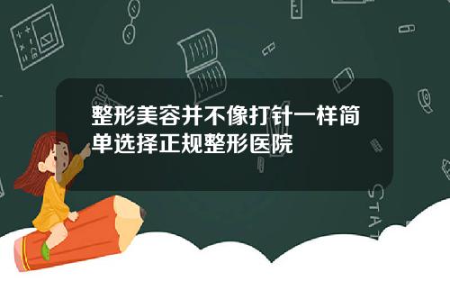 整形美容并不像打针一样简单选择正规整形医院