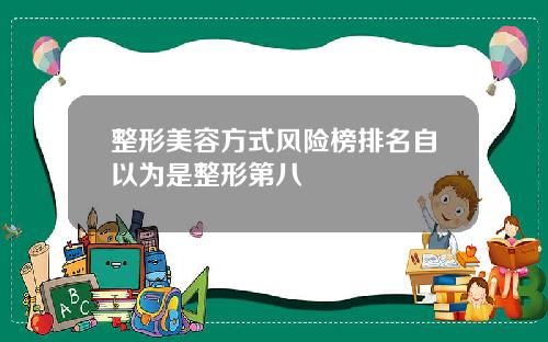 整形美容方式风险榜排名自以为是整形第八