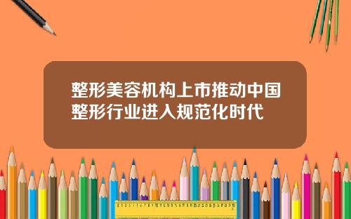 整形美容机构上市推动中国整形行业进入规范化时代