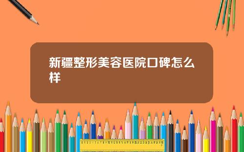 新疆整形美容医院口碑怎么样