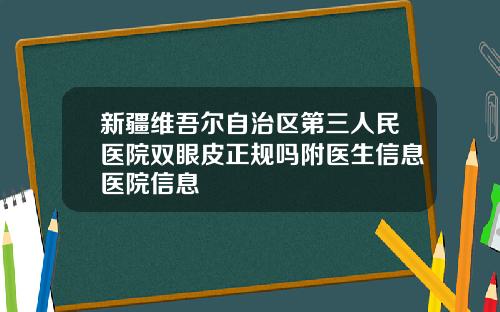 新疆维吾尔自治区第三人民医院双眼皮正规吗附医生信息医院信息