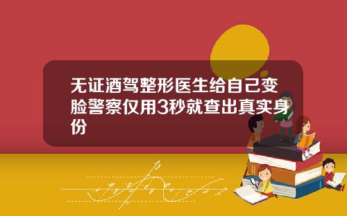 无证酒驾整形医生给自己变脸警察仅用3秒就查出真实身份