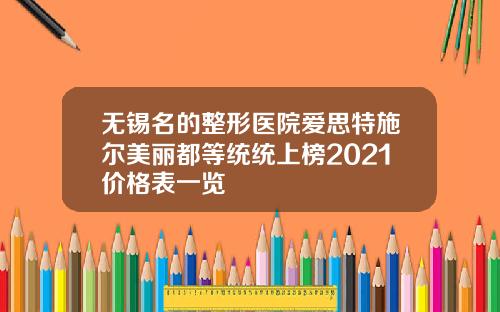 无锡名的整形医院爱思特施尔美丽都等统统上榜2021价格表一览