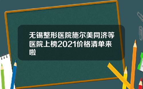 无锡整形医院施尔美同济等医院上榜2021价格清单来啦