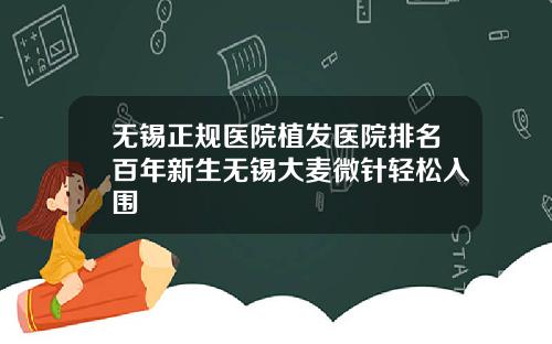 无锡正规医院植发医院排名百年新生无锡大麦微针轻松入围