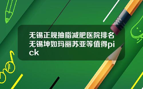 无锡正规抽脂减肥医院排名无锡坤如玛丽苏亚等值得pick