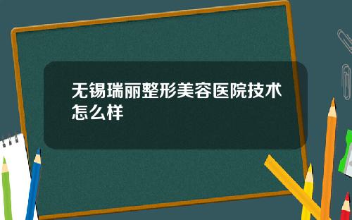 无锡瑞丽整形美容医院技术怎么样 无锡瑞丽整形美容医院技术怎么样